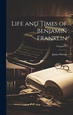 Life and Times of Benjamin Franklin; Volume 01 by Parton, James
