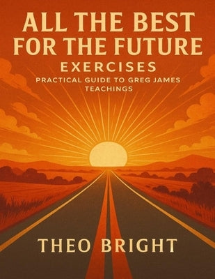 All the Best for the Future Exercises: Practical Guide to Greg James Teachings by Bright, Theo