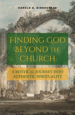 Finding God Beyond the Church: A Mystical Journey into Authentic Spirituality by Birkenhead, Harold G.