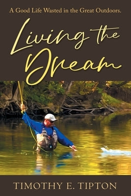 Living The Dream: A Good Life Wasted in the Great Outdoors. by Tipton, Timothy E.