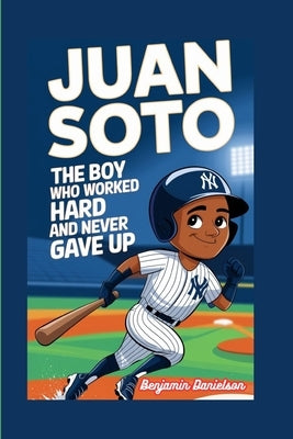 Juan Soto: The Boy Who Worked Hard and Never Gave Up by Danielson, Benjamin