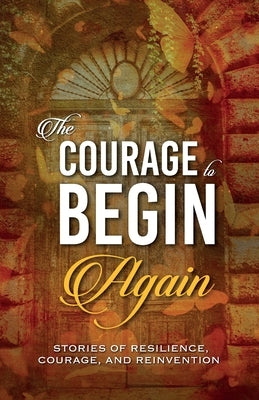 The Courage to Begin Again: Stories of Resilience, Courage, and Reinvention by Harty, Kirsten