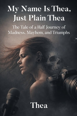My Name Is Thea, Just Plain Thea: The Tale of a Half Journey of Madness, Mayhem, and Triumphs by Thea