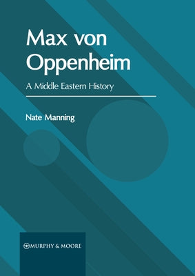Max Von Oppenheim: A Middle Eastern History by Manning, Nate