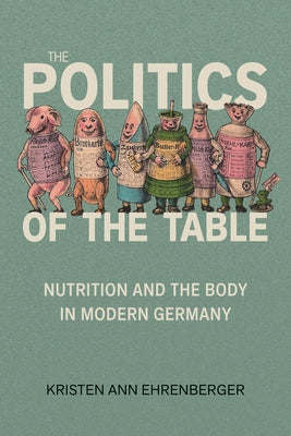 The Politics of the Table: Nutrition and the Body in Modern Germany by Ehrenberger, Kristen Ann