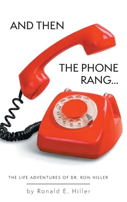 And Then The Phone Rang...: The Life Adventures of Dr. Ron Hiller by Hiller, Ronald E.