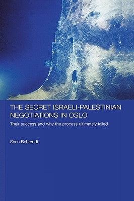 The Secret Israeli-Palestinian Negotiations in Oslo: Their Success and Why the Process Ultimately Failed by Behrendt, Sven