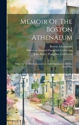 Memoir Of The Boston Athenaeum: With The Act Of Incorporation, And Organization Of The Institution by Athenaeum, Boston