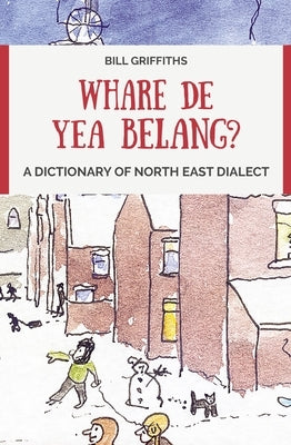 Whare de Yea Belang?: A Dictionary of North East Dialect by Griffiths, Bill