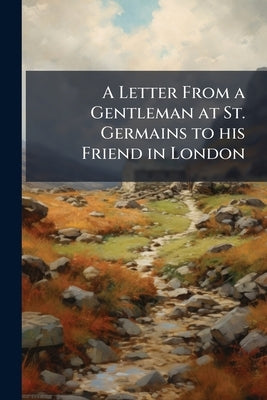 A Letter From a Gentleman at St. Germains to his Friend in London by Anonymous