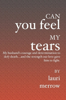 Can You Feel My Tears: My husband's courage and determination to defy death....and the strength our love gave him to fight. by Merrow, Lauri