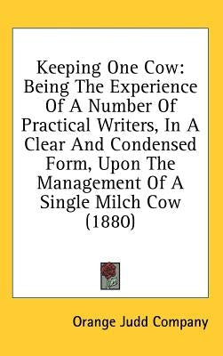 Keeping One Cow: Being the Experience of a Number of Practical Writers, in a Clear and Condensed Form, Upon the Management of a Single by Orange Judd Company, Judd Company