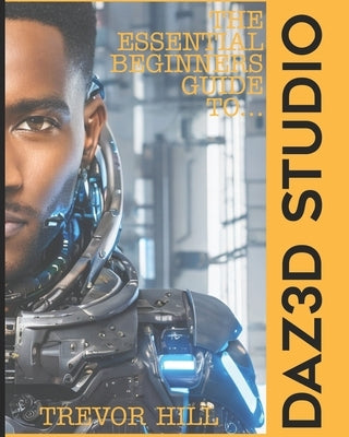 The Essential Beginners Guide to DAZ3D: 2023 Edition by Hill, Trevor