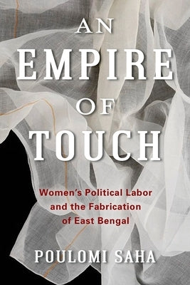 An Empire of Touch: Women's Political Labor and the Fabrication of East Bengal by Saha, Poulomi
