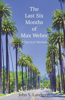 The Last Six Months of Max Weber: A Farcical Memoir by Lundgren, John S.