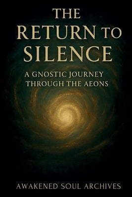 The Return to Silence: A Gnostic Journey Through the Aeons by Soul Archives, Awakened
