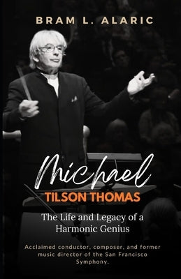 Michael Tilson Thomas Biography: The Life and Legacy of a Harmonic Genius (A Detailed Account and Timeless Impression) by L. Alaric, Bram