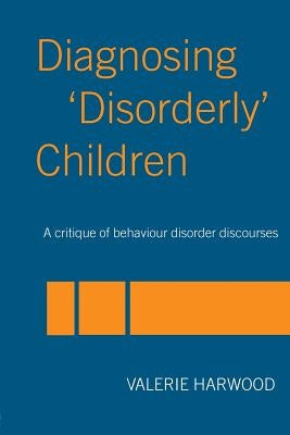 Diagnosing 'Disorderly' Children: A critique of behaviour disorder discourses by Harwood, Valerie