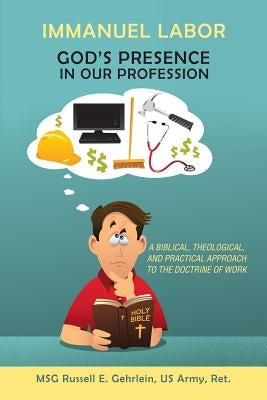 Immanuel Labor-God'S Presence in Our Profession: A Biblical, Theological, and Practical Approach to the Doctrine of Work by Gehrlein, Russell E.