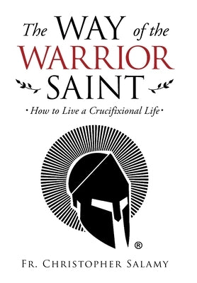 The Way of the Warrior Saint: How to Live a Crucifixional Life by Salamy, Christopher