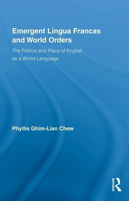 Emergent Lingua Francas and World Orders: The Politics and Place of English as a World Language by Chew, Phyllis Ghim-Lian
