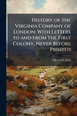 History of the Virginia Company of London; With Letters to and From the First Colony, Never Before Printed by Neill, Edward D.