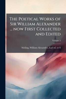 The Poetical Works of Sir William Alexander ... now First Collected and Edited; Volume 3 by Stirling, William Alexander Earl of