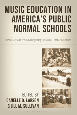 Music Education in America's Public Normal Schools: Celebratory and Troubled Beginnings of Music Teacher Education by Larson, Danelle D.