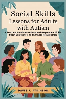 Social Skills Lessons for Adults with Autism: A Practical Handbook to Improve Interpersonal Skills, Boost Confidence, and Enhance Relationships by Atkinson, Davis P.