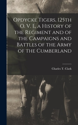 Opdycke Tigers, 125th O. V. I., a History of the Regiment and of the Campaigns and Battles of the Army of the Cumberland by Clark, Charles T.