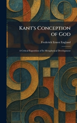 Kant's Conception of God: A Critical Exposition of Its Metaphysical Development by England, Frederick Ernest