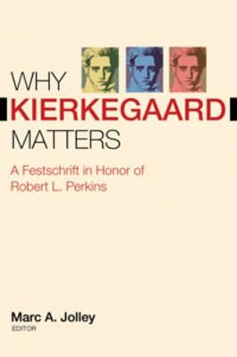 Why Kierkegaard Matters: A Festschrift in Honor of Robert L. Perkins by Jolley, Marc A.