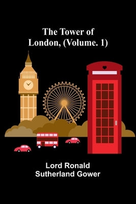 The Tower of London, (Vol. 1) by Ronald Sutherland Gower, Lord