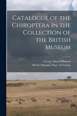 Catalogue of the Chiroptera in the Collection of the British Museum by British Museum (Natural History) Dept