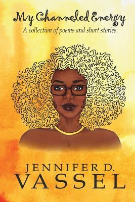 My Channeled Energy: A collection of poems and short stories by Vassel, Jennifer D.