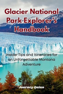 Glacier National Park Explorer's Handbook: Insider Tips and Itineraries for an Unforgettable Montana Adventure by Quinn, Journey