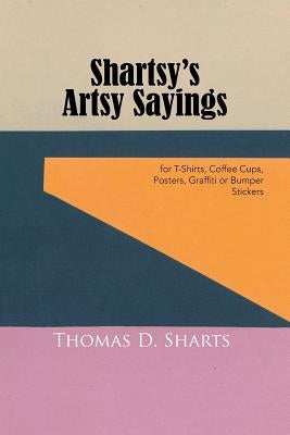 Shartsy's Artsy Sayings: for T-Shirts, Coffee Cups, Posters, Graffiti or Bumper Stickers by Sharts, Thomas D.