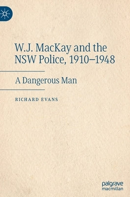 W.J. MacKay and the Nsw Police, 1910-1948: A Dangerous Man by Evans, Richard