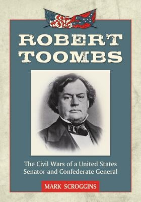 Robert Toombs: The Civil Wars of a United States Senator and Confederate General by Scroggins, Mark
