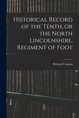 Historical Record of the Tenth, or the North Lincolnshire, Regiment of Foot by Cannon, Richard