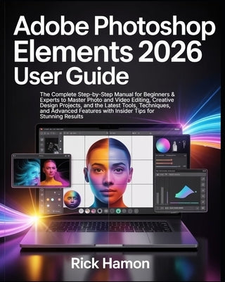 Adobe Photoshop Elements 2026 User Guide: The Complete Step-by-Step Manual for Beginners & Experts to Master Photo and Video Editing, Creative Design by Hamon, Rick