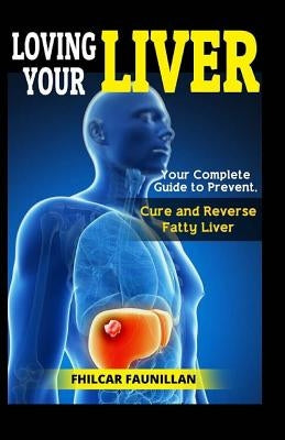 Loving Your Liver: Your Complete Guide to Prevent, Cure and Reverse Fatty Liver by Faunillan, Fhilcar