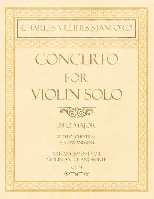 Concerto for Violin Solo in D Major - With Orchestral Accompaniment - Arrangement for Violin and Pianoforte - Op.74 by Stanford, Charles Villiers