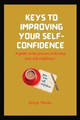 Keys to Building Your Self-Confidence: A guide on the process to develop your self-confidence by Martin, George
