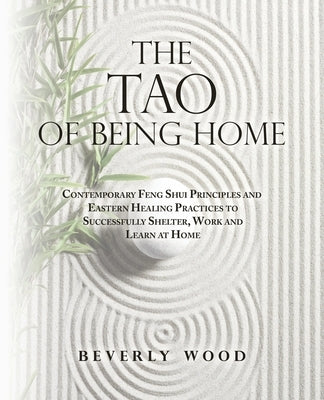 The Tao of Being Home: Contemporary Feng Shui Principles and Eastern Healing Practices to Successfully Shelter, Work and Learn at Home by Wood, Beverly