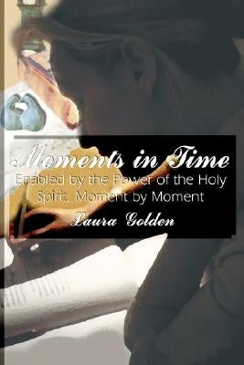 Moments in Time: Enabled by the Power of the Holy Spirit, Moment by Moment by Golden, Laura