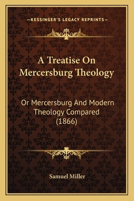 A Treatise On Mercersburg Theology: Or Mercersburg And Modern Theology Compared (1866) by Miller, Samuel