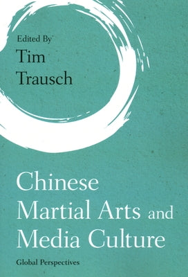 Chinese Martial Arts and Media Culture: Global Perspectives by Trausch, Tim
