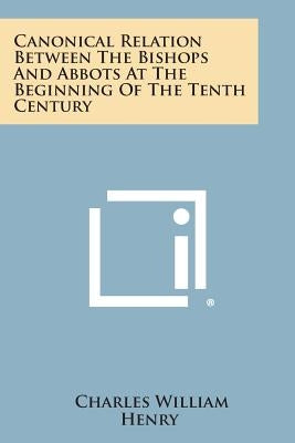 Canonical Relation Between the Bishops and Abbots at the Beginning of the Tenth Century by Henry, Charles William