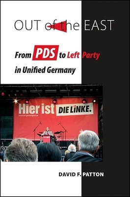 Out of the East: From PDS to Left Party in Unified Germany by Patton, David F.